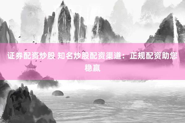 证券配资炒股 知名炒股配资渠道：正规配资助您稳赢
