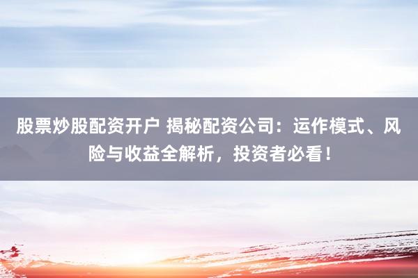 股票炒股配资开户 揭秘配资公司：运作模式、风险与收益全解析，投资者必看！