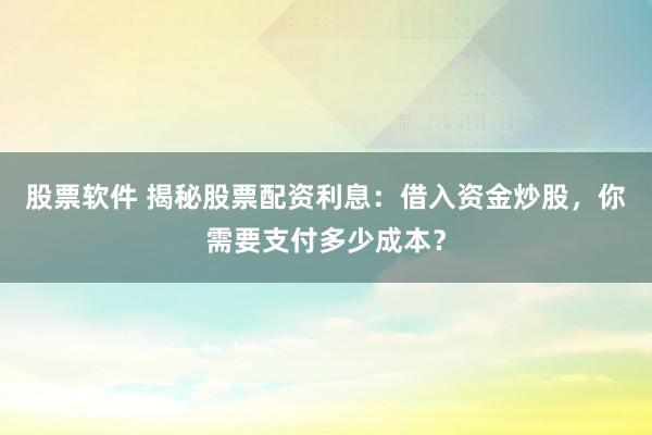 股票软件 揭秘股票配资利息：借入资金炒股，你需要支付多少成本？