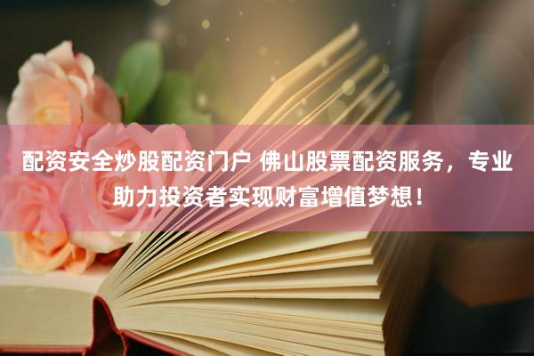配资安全炒股配资门户 佛山股票配资服务，专业助力投资者实现财富增值梦想！
