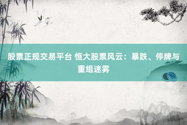 股票正规交易平台 恒大股票风云：暴跌、停牌与重组迷雾