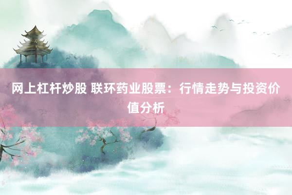 网上杠杆炒股 联环药业股票：行情走势与投资价值分析