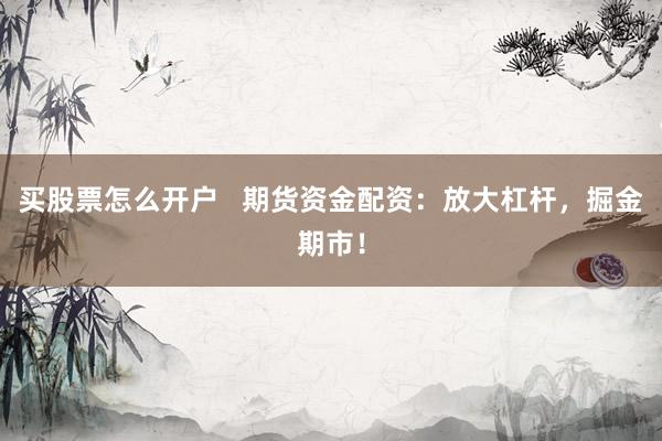 买股票怎么开户   期货资金配资：放大杠杆，掘金期市！