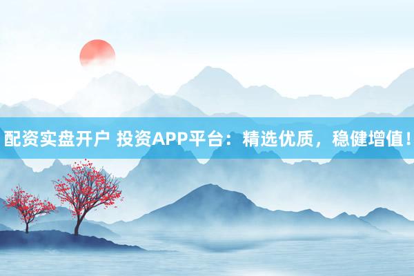 配资实盘开户 投资APP平台：精选优质，稳健增值！