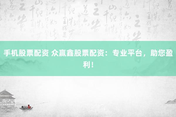 手机股票配资 众赢鑫股票配资：专业平台，助您盈利！