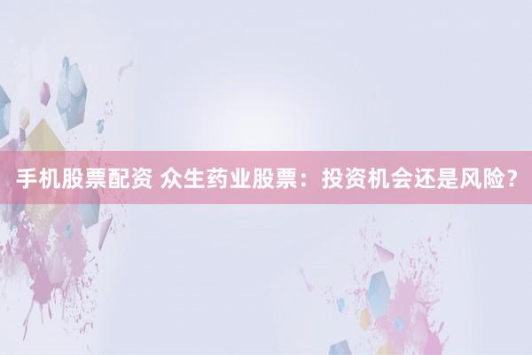 手机股票配资 众生药业股票：投资机会还是风险？