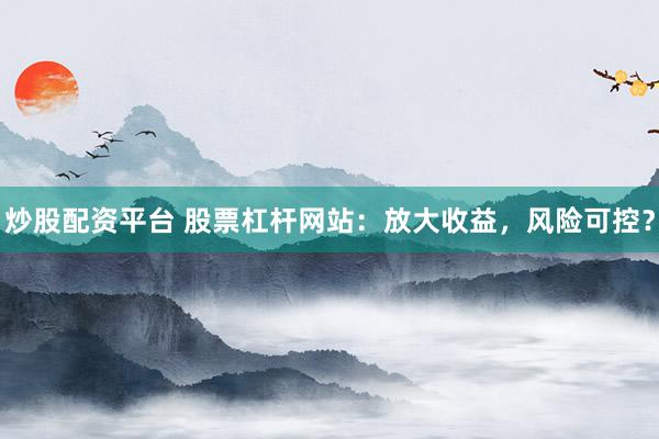 炒股配资平台 股票杠杆网站：放大收益，风险可控？