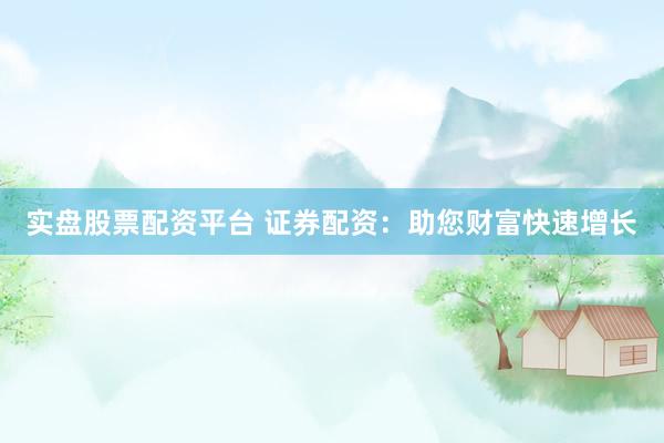 实盘股票配资平台 证券配资：助您财富快速增长