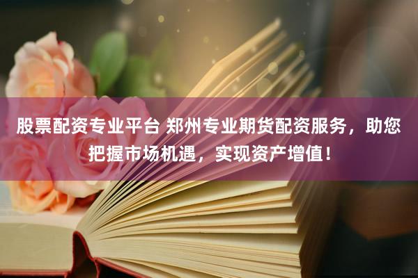 股票配资专业平台 郑州专业期货配资服务，助您把握市场机遇，实现资产增值！