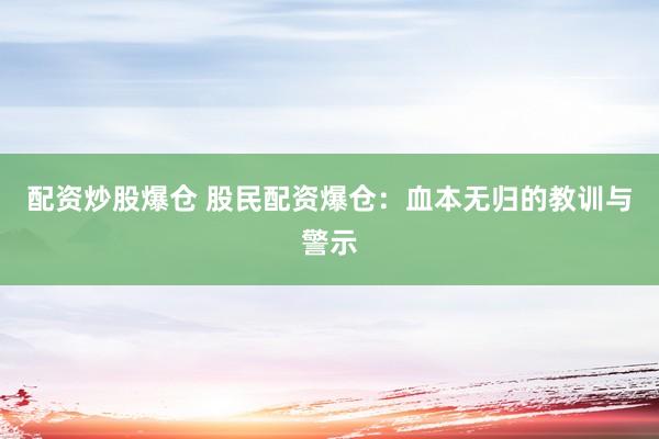 配资炒股爆仓 股民配资爆仓：血本无归的教训与警示