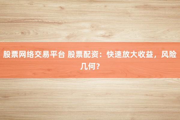 股票网络交易平台 股票配资：快速放大收益，风险几何？