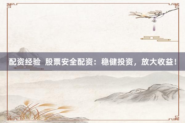 配资经验  股票安全配资：稳健投资，放大收益！