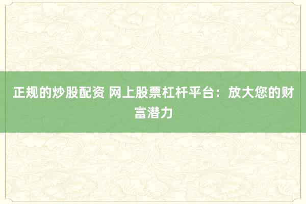 正规的炒股配资 网上股票杠杆平台：放大您的财富潜力