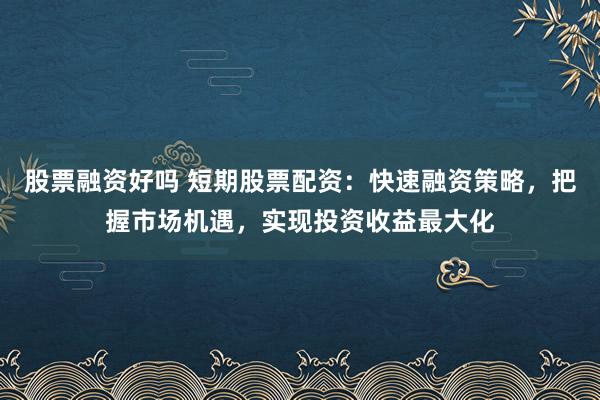 股票融资好吗 短期股票配资：快速融资策略，把握市场机遇，实现投资收益最大化
