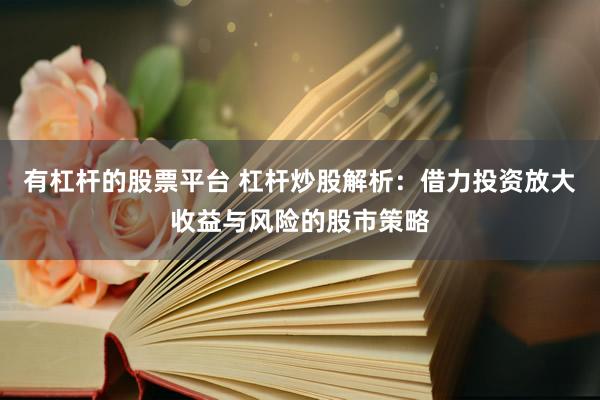 有杠杆的股票平台 杠杆炒股解析：借力投资放大收益与风险的股市策略