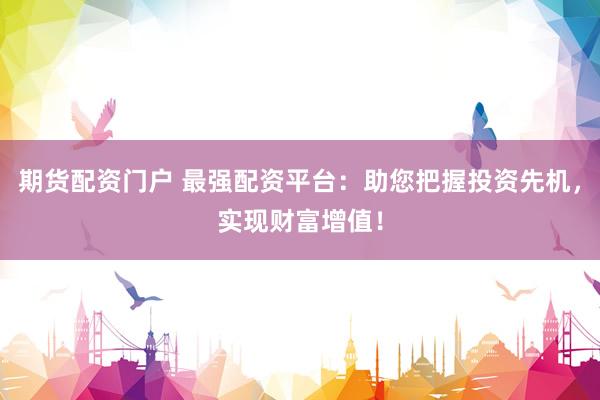 期货配资门户 最强配资平台：助您把握投资先机，实现财富增值！