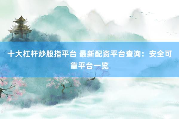 十大杠杆炒股指平台 最新配资平台查询：安全可靠平台一览