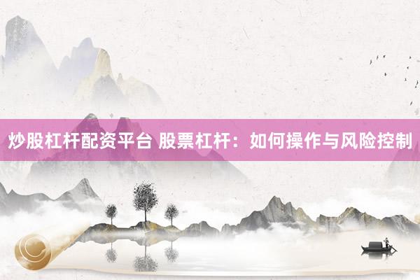 炒股杠杆配资平台 股票杠杆：如何操作与风险控制