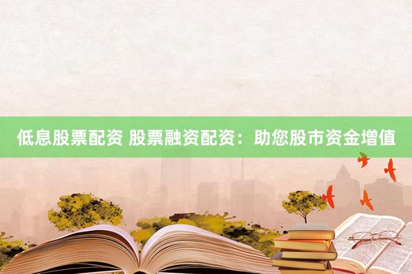 低息股票配资 股票融资配资：助您股市资金增值