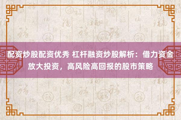 配资炒股配资优秀 杠杆融资炒股解析：借力资金放大投资，高风险高回报的股市策略