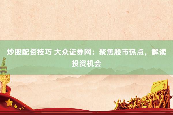 炒股配资技巧 大众证券网：聚焦股市热点，解读投资机会
