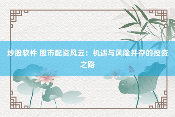 炒股软件 股市配资风云：机遇与风险并存的投资之路