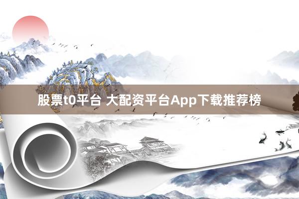 股票t0平台 大配资平台App下载推荐榜