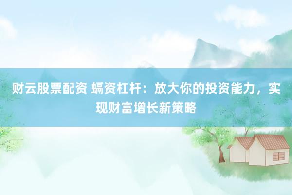 财云股票配资 螎资杠杆：放大你的投资能力，实现财富增长新策略