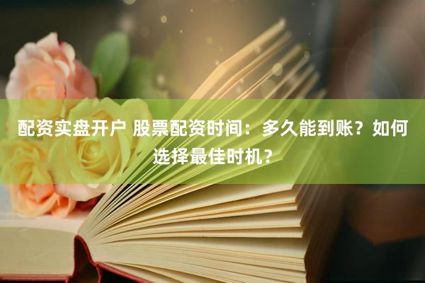 配资实盘开户 股票配资时间：多久能到账？如何选择最佳时机？