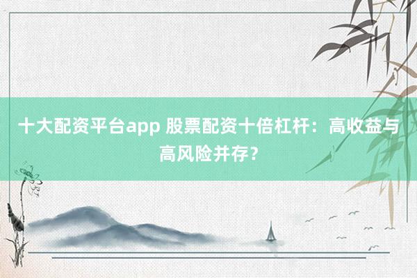 十大配资平台app 股票配资十倍杠杆：高收益与高风险并存？