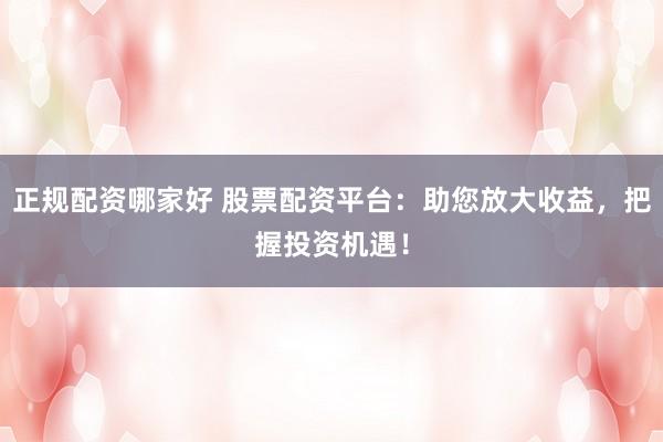 正规配资哪家好 股票配资平台：助您放大收益，把握投资机遇！