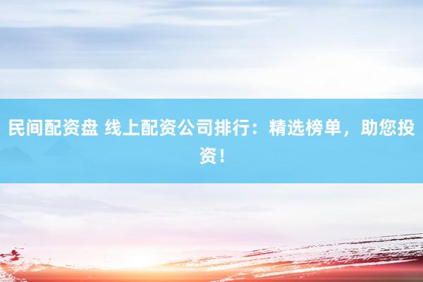 民间配资盘 线上配资公司排行：精选榜单，助您投资！