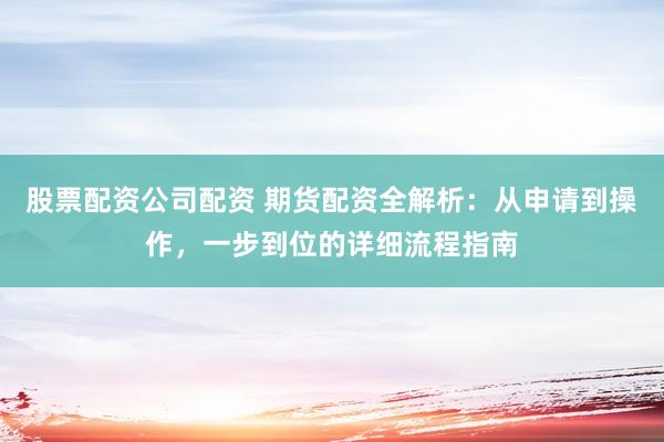 股票配资公司配资 期货配资全解析：从申请到操作，一步到位的详细流程指南