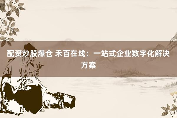 配资炒股爆仓 禾百在线：一站式企业数字化解决方案