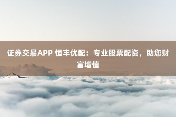 证券交易APP 恒丰优配：专业股票配资，助您财富增值