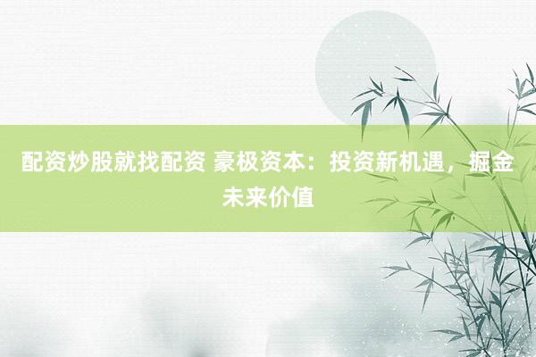 配资炒股就找配资 豪极资本：投资新机遇，掘金未来价值