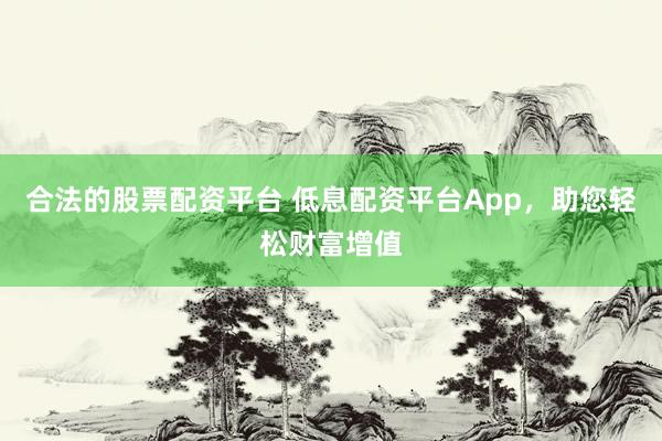 合法的股票配资平台 低息配资平台App，助您轻松财富增值