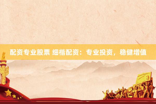 配资专业股票 细楷配资：专业投资，稳健增值