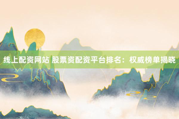 线上配资网站 股票资配资平台排名：权威榜单揭晓