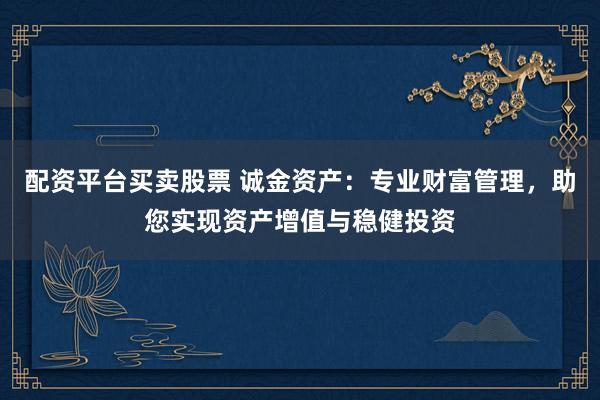 配资平台买卖股票 诚金资产：专业财富管理，助您实现资产增值与稳健投资