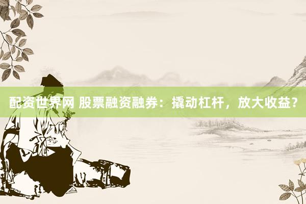 配资世界网 股票融资融券：撬动杠杆，放大收益？