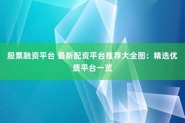 股票融资平台 最新配资平台推荐大全图：精选优质平台一览