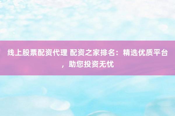 线上股票配资代理 配资之家排名：精选优质平台，助您投资无忧