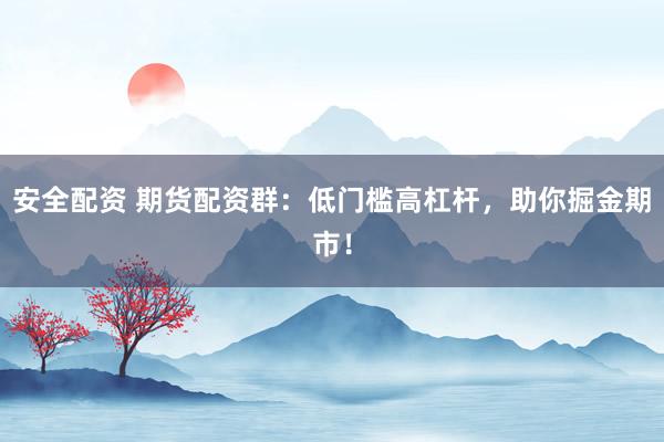 安全配资 期货配资群：低门槛高杠杆，助你掘金期市！