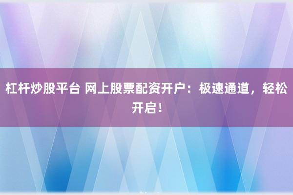 杠杆炒股平台 网上股票配资开户：极速通道，轻松开启！