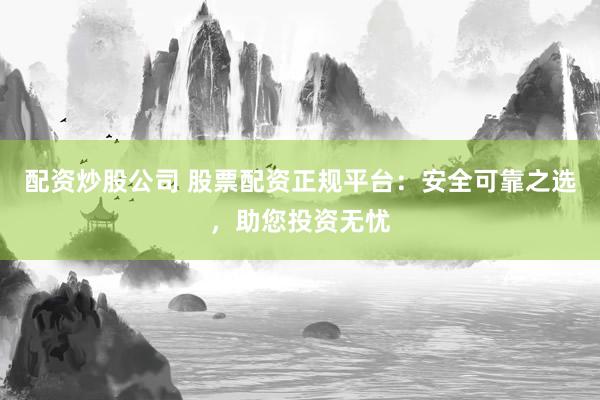 配资炒股公司 股票配资正规平台：安全可靠之选，助您投资无忧