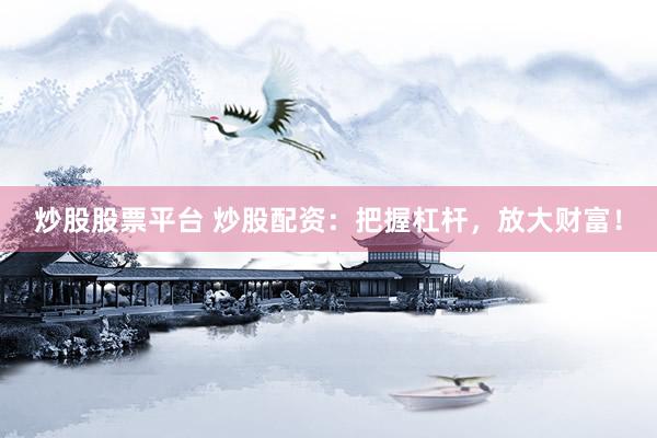 炒股股票平台 炒股配资：把握杠杆，放大财富！