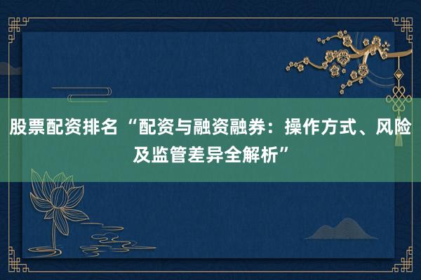 股票配资排名 “配资与融资融券：操作方式、风险及监管差异全解析”