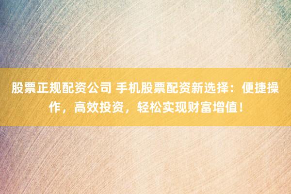 股票正规配资公司 手机股票配资新选择：便捷操作，高效投资，轻松实现财富增值！