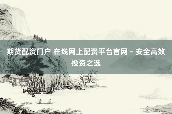 期货配资门户 在线网上配资平台官网 - 安全高效投资之选